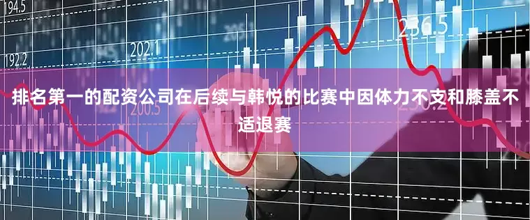 排名第一的配资公司在后续与韩悦的比赛中因体力不支和膝盖不适退赛