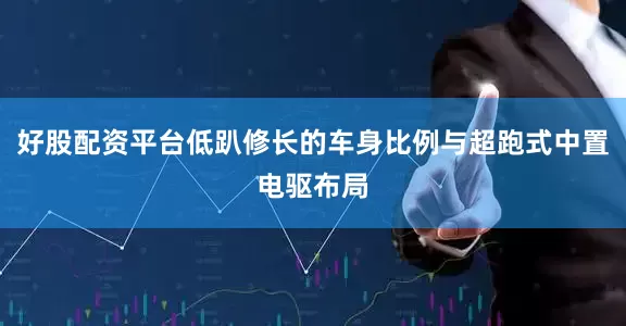 好股配资平台低趴修长的车身比例与超跑式中置电驱布局