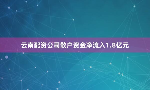 云南配资公司散户资金净流入1.8亿元
