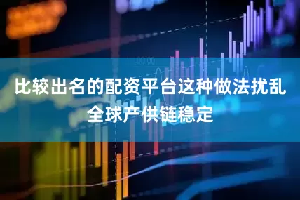比较出名的配资平台这种做法扰乱全球产供链稳定