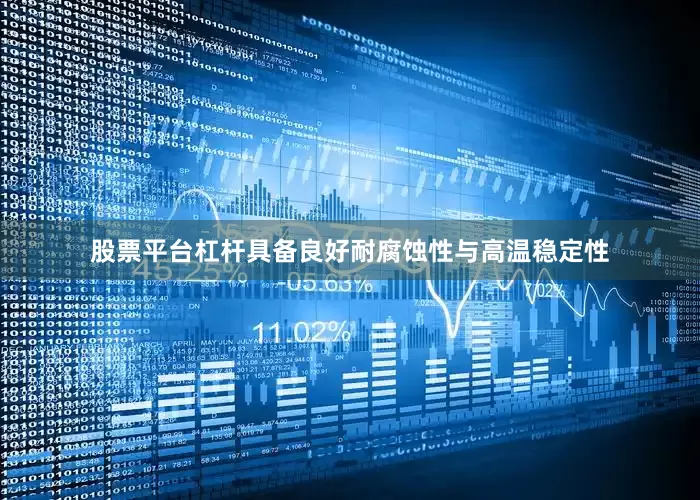 股票平台杠杆具备良好耐腐蚀性与高温稳定性