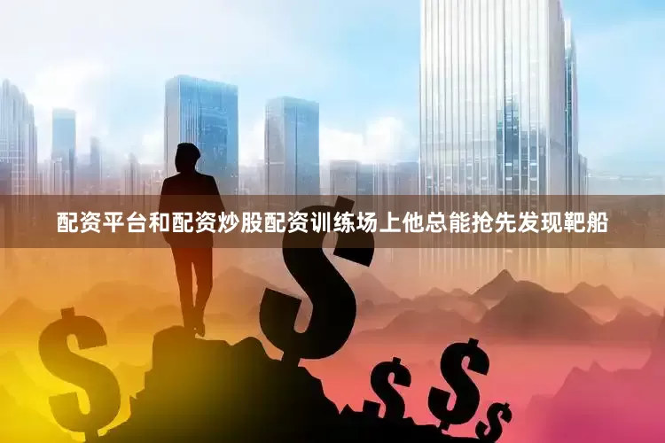 配资平台和配资炒股配资训练场上他总能抢先发现靶船