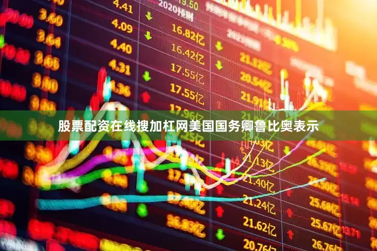 股票配资在线搜加杠网美国国务卿鲁比奥表示