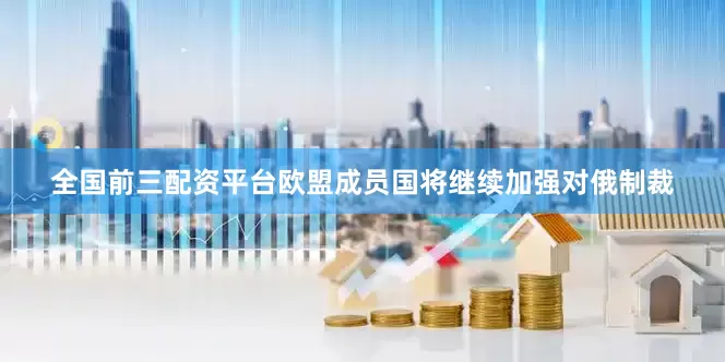 全国前三配资平台欧盟成员国将继续加强对俄制裁