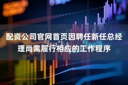 配资公司官网首页因聘任新任总经理尚需履行相应的工作程序