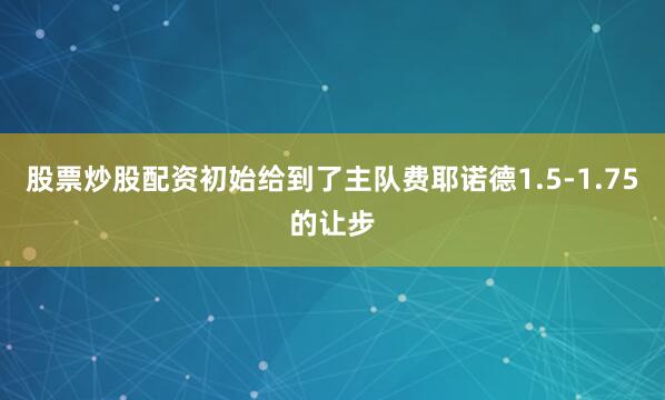 股票炒股配资初始给到了主队费耶诺德1.5-1.75的让步