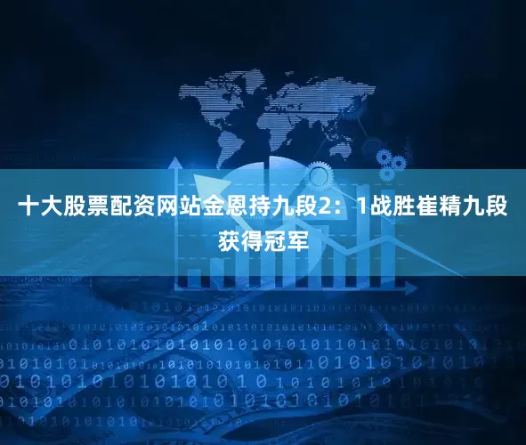 十大股票配资网站金恩持九段2:1战胜崔精九段获得冠军