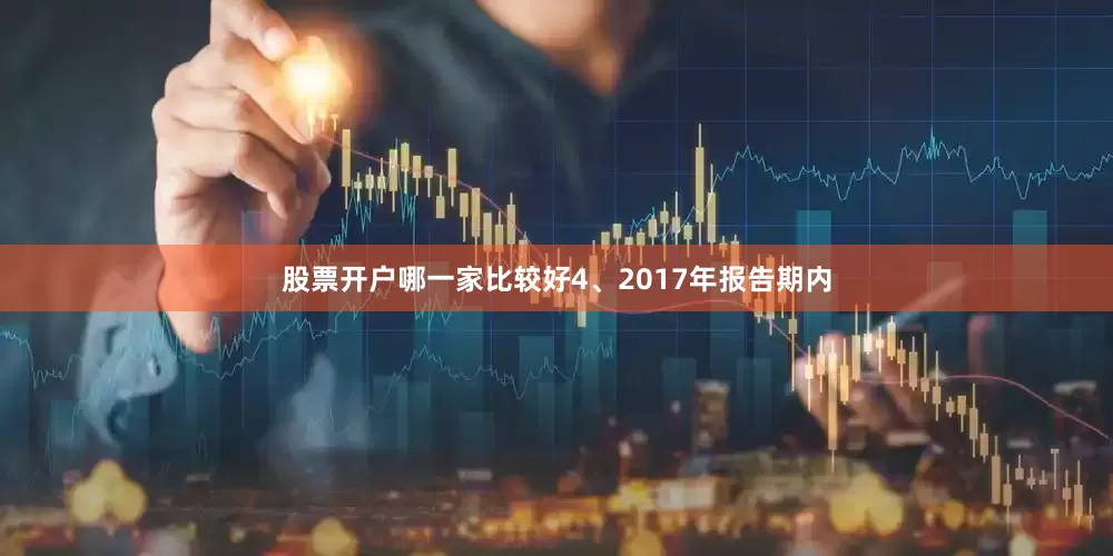 股票开户哪一家比较好4、2017年报告期内
