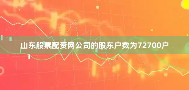 山东股票配资网公司的股东户数为72700户