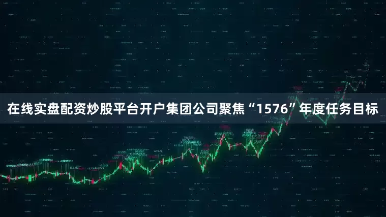 在线实盘配资炒股平台开户集团公司聚焦“1576”年度任务目标