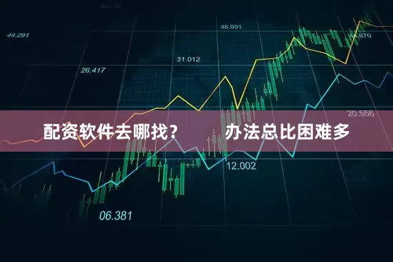 配资软件去哪找？        办法总比困难多