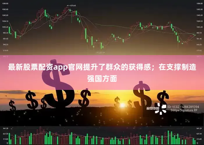 最新股票配资app官网提升了群众的获得感；在支撑制造强国方面