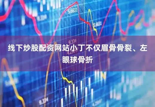 线下炒股配资网站小丁不仅眉骨骨裂、左眼球骨折