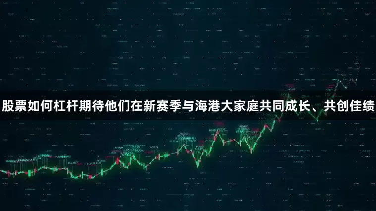 股票如何杠杆期待他们在新赛季与海港大家庭共同成长、共创佳绩