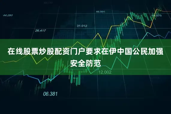 在线股票炒股配资门户要求在伊中国公民加强安全防范