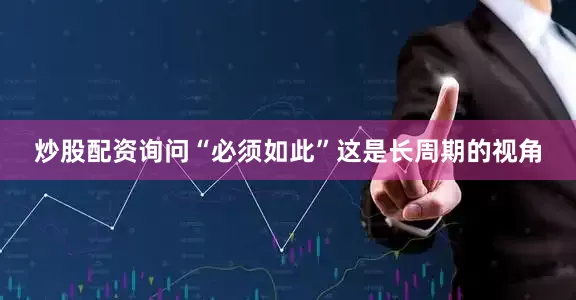 炒股配资询问　　“必须如此”　　这是长周期的视角